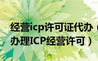 经营icp许可证代办（经营什么样的业务需要办理ICP经营许可）