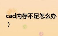 cad内存不足怎么办（cad内存不足怎么解决）