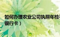 如何办理农业公司执照年检手续及费用标准（如何办理农业银行卡）