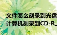 文件怎么刻录到光盘CDR里（如何将MP3从计算机刻录到CD-R上）