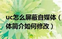 uc怎么屏蔽自媒体（UC浏览器APP中的自媒体简介如何修改）