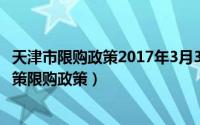 天津市限购政策2017年3月31（2017年04月1号天津购房政策限购政策）