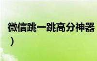 微信跳一跳高分神器（微信跳一跳高分的技巧）