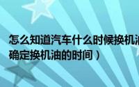 怎么知道汽车什么时候换机油（怎样确定换机油的时间 如何确定换机油的时间）