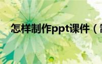 怎样制作ppt课件（制作ppt课件的方法）