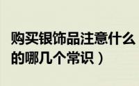 购买银饰品注意什么（购买银饰品需要知道银的哪几个常识）