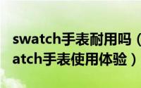 swatch手表耐用吗（swatch手表怎么样?swatch手表使用体验）