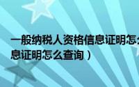 一般纳税人资格信息证明怎么查询真假（一般纳税人资格信息证明怎么查询）