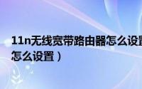 11n无线宽带路由器怎么设置无线ap（11n无线宽带路由器怎么设置）