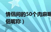 情侣间的50个肉麻昵称有哪些（50个肉麻情侣昵称）