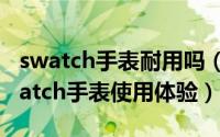 swatch手表耐用吗（swatch手表怎么样?swatch手表使用体验）