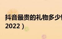 抖音最贵的礼物多少钱（抖音礼物价格表明细2022）