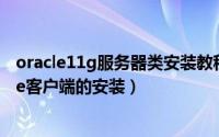 oracle11g服务器类安装教程（oracle 11gR2 client oracle客户端的安装）