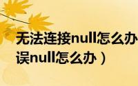 无法连接null怎么办（win7系统网络连接错误null怎么办）