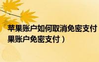 苹果账户如何取消免密支付（苹果免密支付如何关闭关闭苹果账户免密支付）