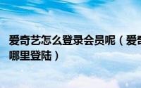 爱奇艺怎么登录会员呢（爱奇艺会员怎么登录 爱奇艺会员在哪里登陆）