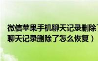 微信苹果手机聊天记录删除了怎么恢复教程（微信苹果手机聊天记录删除了怎么恢复）