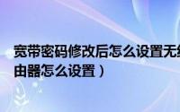 宽带密码修改后怎么设置无线路由器（宽带密码改了无线路由器怎么设置）