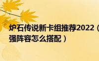 炉石传说新卡组推荐2022（炉石传说2022佣兵战纪pve最强阵容怎么搭配）