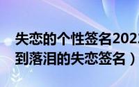 失恋的个性签名2022一看就哭（一句话伤感到落泪的失恋签名）