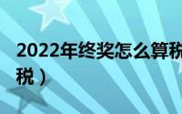 2022年终奖怎么算税（2022年终奖怎么算个税）