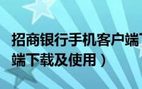 招商银行手机客户端下载（招商银行手机客户端下载及使用）