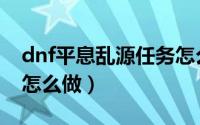 dnf平息乱源任务怎么做（dnf平息乱源任务怎么做）