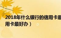 2018年什么银行的信用卡最好办理（2018年什么银行的信用卡最好办）