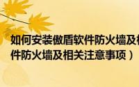 如何安装傲盾软件防火墙及相关注意事项（如何安装傲盾软件防火墙及相关注意事项）