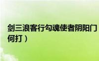 剑三浪客行勾魂使者阴阳门（剑网三浪客行勾魂使者首领如何打）