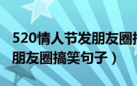 520情人节发朋友圈搞笑句子（适合情人节发朋友圈搞笑句子）