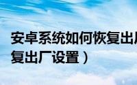 安卓系统如何恢复出厂设置（安卓系统如何恢复出厂设置）