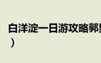 白洋淀一日游攻略郭里口（白洋淀一日游攻略）