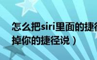 怎么把siri里面的捷径内容删除（Siri怎么去掉你的捷径说）