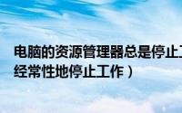 电脑的资源管理器总是停止工作（如何解决系统资源管理器经常性地停止工作）