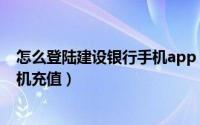 怎么登陆建设银行手机app（中国建设银行app怎么进入手机充值）