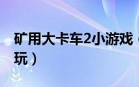 矿用大卡车2小游戏（采矿大卡车小游戏怎么玩）