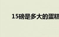 15磅是多大的蛋糕（15磅是多少kg）