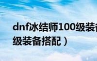 dnf冰结师100级装备搭配（dnf冰结师100级装备搭配）