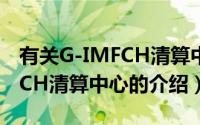 有关G-IMFCH清算中心的介绍（有关G-IMFCH清算中心的介绍）