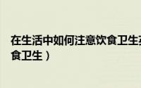 在生活中如何注意饮食卫生英语作文（在生活中如何注意饮食卫生）