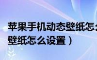 苹果手机动态壁纸怎么设置的（苹果手机动态壁纸怎么设置）