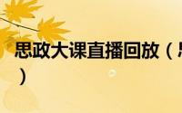 思政大课直播回放（思政大课直播回放在哪看）