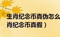 生肖纪念币真伪怎么判定（如何鉴定2017生肖纪念币真假）