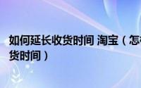 如何延长收货时间 淘宝（怎样延长收货时间淘宝如何延长收货时间）