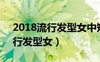 2018流行发型女中短发新款40岁（2018流行发型女）