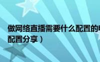 做网络直播需要什么配置的电脑（如何做网络视频直播系统配置分享）