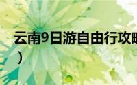 云南9日游自由行攻略（云南九日游怎么安排）