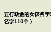 五行缺金的女孩名字怎么取名（缺金的女孩子名字110个）