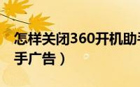 怎样关闭360开机助手（怎样关闭360开机助手广告）